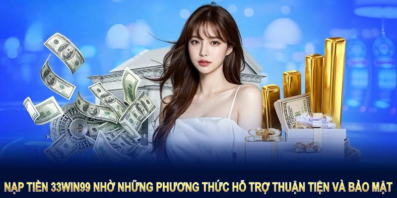 Nạp Tiền 33win99 nhờ những phương thức hỗ trợ thuận tiện và bảo mật